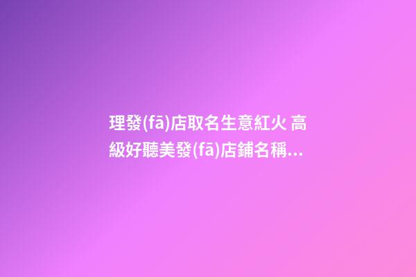 理發(fā)店取名生意紅火 高級好聽美發(fā)店鋪名稱,起名之家-第1張-店鋪起名-玄機派